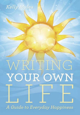 Writing Your Own Life: A Guide To Everyday Happiness