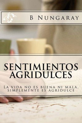 Sentimientos Agridulces: La Vida No Es Buena Ni Mala, Simplemente Es Agridulce (Spanish Edition)