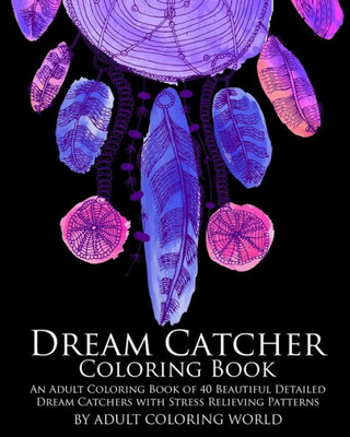 Dream Catcher Coloring Book: An Adult Coloring Book Of 40 Beautiful Detailed Dream Catchers With Stress Relieving Patterns (Pattern Coloring Books)