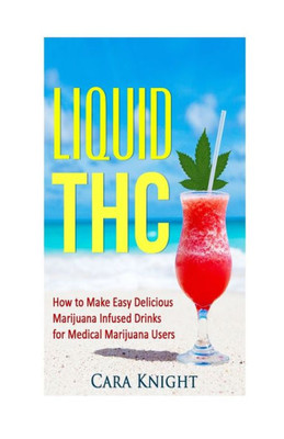 Liquid Thc: How To Make Easy Delicious Marijuana Infused Drinks For Medical Marijuana Users