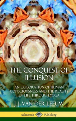 The Conquest Of Illusion: An Exploration Of Human Consciousness And The Reality Of Life Through Yoga (Hardcover)