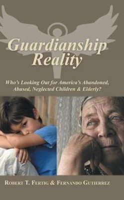 Guardianship Reality: Who'S Looking Out For America'S Abandoned, Abused, Neglected Children & Elderly?