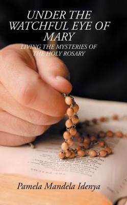 Under The Watchful Eye Of Mary: Living The Mysteries Of The Holy Rosary