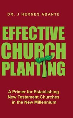 Effective Church Planting: A Primer For Establishing New Testament Churches In The New Millennium