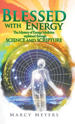 Blessed With Energy: The Mystery Of Energy Medicine Explained Through Science And Scripture