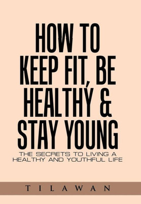 How To Keep Fit, Be Healthy & Stay Young: The Secrets To Living A Healthy And Youthful Life