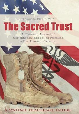 The Sacred Trust: A Historical Account Of Commitments And Failed Promises To Our American Veterans