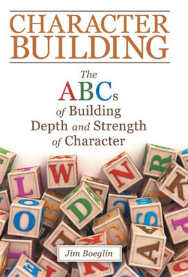 Character Building: The Abcs Of Building Depth And Strength Of Character