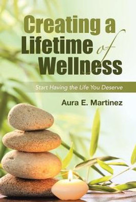 Creating A Lifetime Of Wellness: Start Having The Life You Deserve