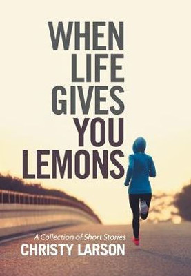 When Life Gives You Lemons: A Collection Of Short Stories