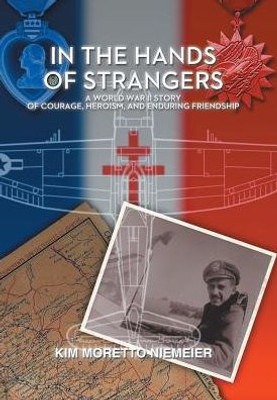 In The Hands Of Strangers: A World War Ii Story Of Courage, Heroism, And Enduring Friendship