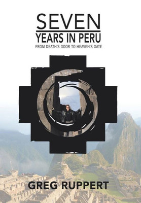 7 Years In Peru: From Death'S Door To Heaven'S Gate