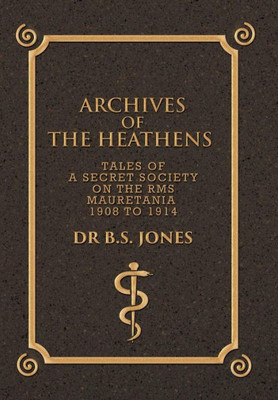 Archives Of The Heathens Vol. I: Tales Of A Secret Society On The Rms Mauretania 1908 To 1914