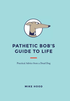 Pathetic Bob'S Guide To Life: Practical Advice From A Dead Dog