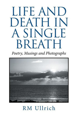 Life And Death In A Single Breath: Poetry, Musings And Photographs