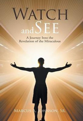 Watch And See: A Journey Into The Revelation Of The Miraculous