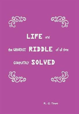 Life And The Greatest Riddle Of All Time Completely Solved