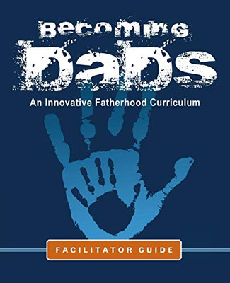 Becoming Dads Facilitator Guide: An Innovative Fatherhood Curriculum