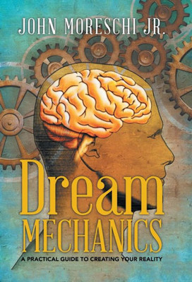 Dream Mechanics: A Practical Guide To Creating Your Reality