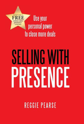 Selling With Presence: Use Your Personal Power To Close More Deals