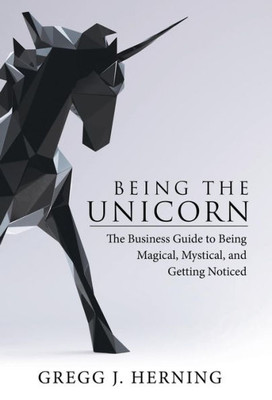 Being The Unicorn: The Business Guide To Being Magical, Mystical, And Getting Noticed
