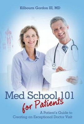 Med School 101 For Patients: A Patient'S Guide To Creating An Exceptional Doctor Visit
