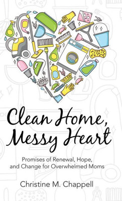 Clean Home, Messy Heart: Promises Of Renewal, Hope, And Change For Overwhelmed Moms