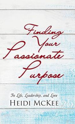 Finding Your Passionate Purpose: In Life, Leadership, And Love