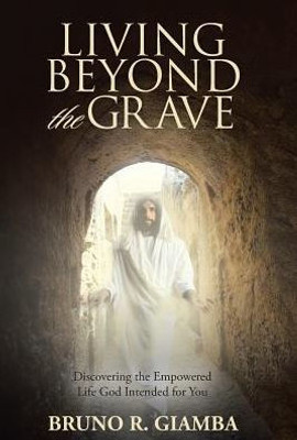 Living Beyond The Grave: Discovering The Empowered Life God Intended For You