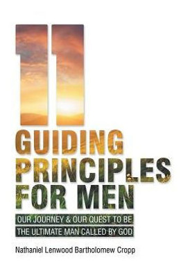 11 Guiding Principles For Men: Our Journey & Our Quest To Be The Ultimate Man Called By God