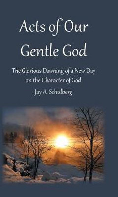 Acts Of Our Gentle God: The Glorious Dawning Of A New Day On The Character Of God Acts Of Our Gentle God: The Glorious Dawning Of A New Day On The Character Of God