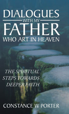 Dialogues With My Father Who Art In Heaven: The Spiritual Steps Towards Deeper Faith