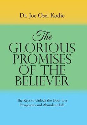 The Glorious Promises Of The Believer: The Keys To Unlock The Door To A Prosperous And Abundant Life