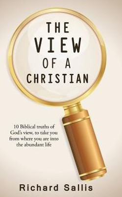 The View Of A Christian: 10 Biblical Truths Of God'S View, To Take You From Where You Are Into The Abundant Life
