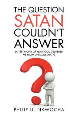 The Question Satan Couldn'T Answer: A Testimony Of How God Delivered Me From My Untimely Death