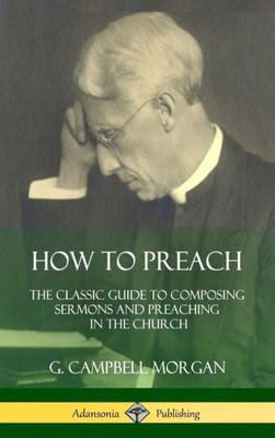 How To Preach: The Classic Guide To Composing Sermons And Preaching In The Church (Hardcover)