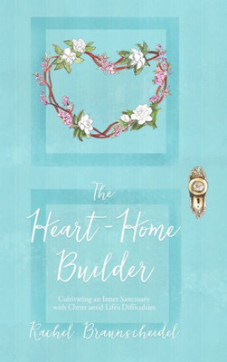 The Heart-Home Builder: Cultivating An Inner Sanctuary With Christ Amid Life'S Difficulties