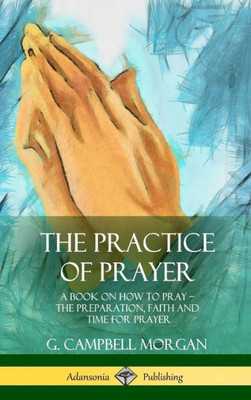The Practice Of Prayer: A Book On How To Pray - The Preparation, Faith And Time For Prayer (Hardcover)