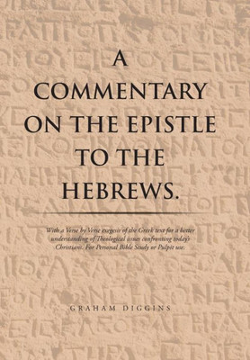 A Commentary On The Epistle To The Hebrews.: With A Verse By Verse Exegesis Of The Greek Text For A Better Understanding Of Theological Issues ... For Personal Bible Study Or Pulpit Use.