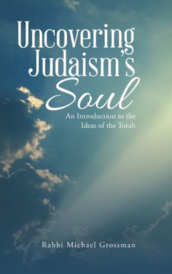 Uncovering Judaism'S Soul: An Introduction To The Ideas Of The Torah