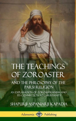 The Teachings Of Zoroaster And The Philosophy Of The Parsi Religion: An Explanation Of Zoroastrianism And Its Connection To Christianity (Hardcover)