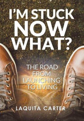 I'M Stuck . . . Now What?: The Road From Launching To Living