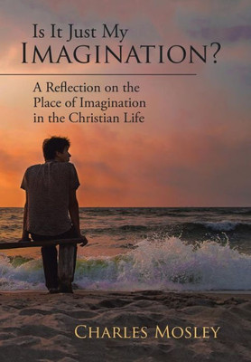 Is It Just My Imagination?: A Reflection On The Place Of Imagination In The Christian Life