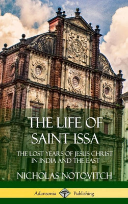 The Life Of Saint Issa: The Lost Years Of Jesus Christ In India And The East (Hardcover)