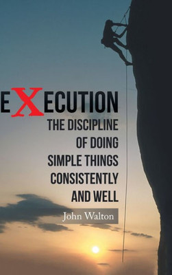 Execution: The Discipline Of Doing Simple Things Consistently And Well