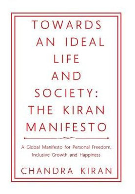 Towards An Ideal Life And Society: The Kiran Manifesto: A Global Manifesto For Personal Freedom, Inclusive Growth And Happiness