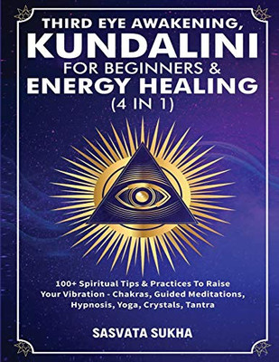 Third Eye Awakening, Kundalini For Beginners& Energy Healing (4 in 1): 100+ Spiritual Tips& Practices To Raise Your Vibration- Chakras, Guided Meditations, Hypnosis, Yoga, Crystals, Tantra - Paperback