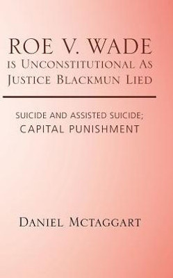 Roe V. Wade Is Unconstitutional As Justice Blackmun Lied: Suicide And Assisted Suicide; Capital Punishment