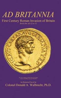 Ad Britannia: First Century Roman Invasion Of Britain Book One Ad 23 To 52