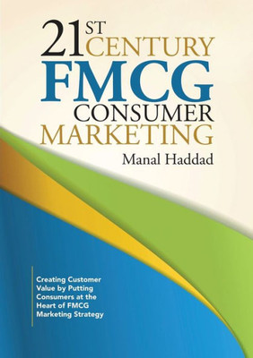 21St Century Fmcg Consumer Marketing: Creating Customer Value By Putting Consumers At The Heart Of Fmcg Marketing Strategy